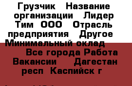 Грузчик › Название организации ­ Лидер Тим, ООО › Отрасль предприятия ­ Другое › Минимальный оклад ­ 19 000 - Все города Работа » Вакансии   . Дагестан респ.,Каспийск г.